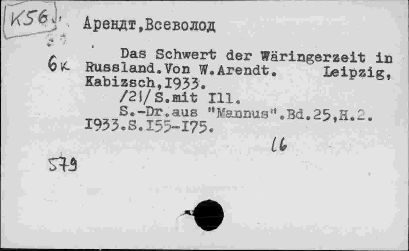 ﻿Арендт,Всеволод
-ж
Das Schwert der Wäringerzeit in
И- Russland.Von W.Arendt. Leipzig.
Kabizsch,I933.	~ s*
/21/S.mit Ill.
S.-Dr.aus "Mannas”.Bd.25.H.2.
I933.S.I55-I75.